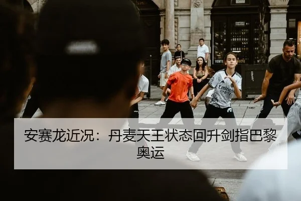 安赛龙近况：丹麦天王状态回升剑指巴黎奥运